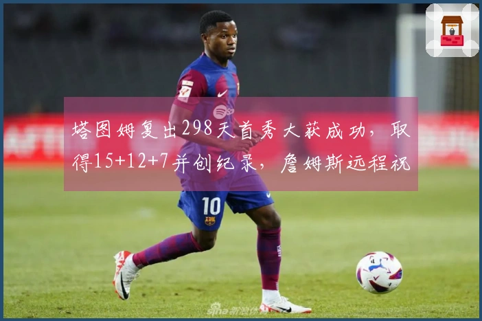 塔图姆复出298天首秀大获成功，取得15+12+7并创纪录，詹姆斯远程祝贺