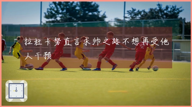 拉杜卡努直言求帅之路不想再受他人干预