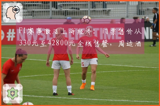 F1赛事激活上海经济：门票售价从330元至42800元全线售罄，周边酒店一房难求
