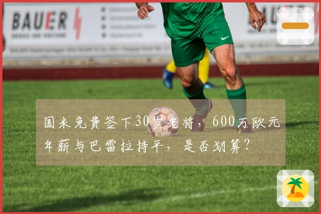 国米免费签下30岁老将，600万欧元年薪与巴雷拉持平，是否划算？