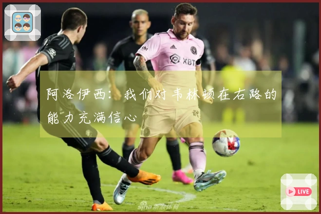阿洛伊西：我们对韦林顿在右路的能力充满信心