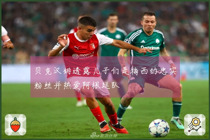 贝克汉姆透露儿子们是梅西的忠实粉丝并热爱阿根廷队