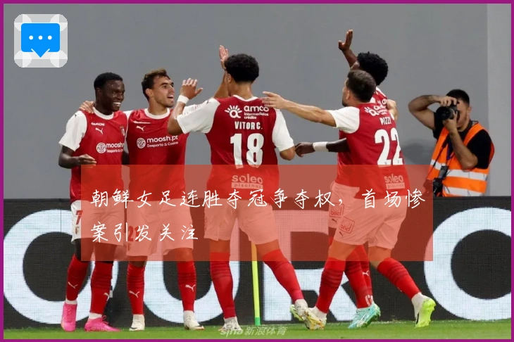 朝鲜女足连胜夺冠争夺权，首场惨案引发关注