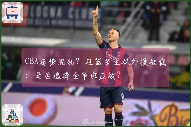 CBA局势混乱？辽篮苦主双外援被裁：是否选择全华班应战？