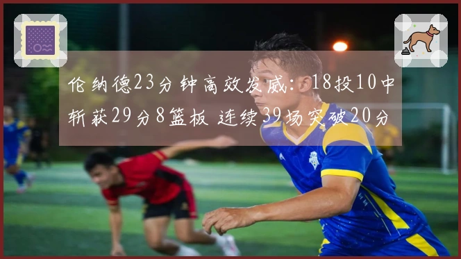 伦纳德23分钟高效发威：18投10中斩获29分8篮板 连续39场突破20分