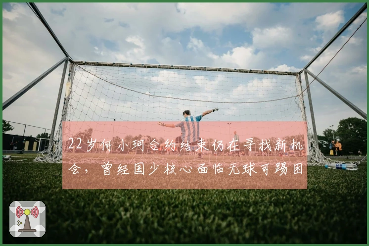 22岁何小珂合约结束仍在寻找新机会，曾经国少核心面临无球可踢困境