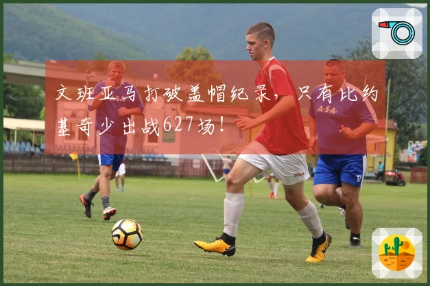 文班亚马打破盖帽纪录，只有比约基奇少出战627场！