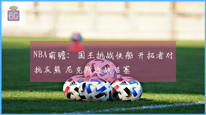 NBA前瞻：国王挑战快船 开拓者对抗灰熊 尼克斯迎战活塞