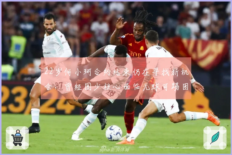 22岁何小珂合约结束仍在寻找新机会，曾经国少核心面临无球可踢困境