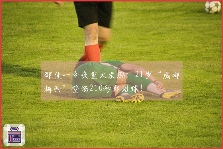 邵佳一今夜重大发现：21岁“成都梅西”登场210秒即进球！