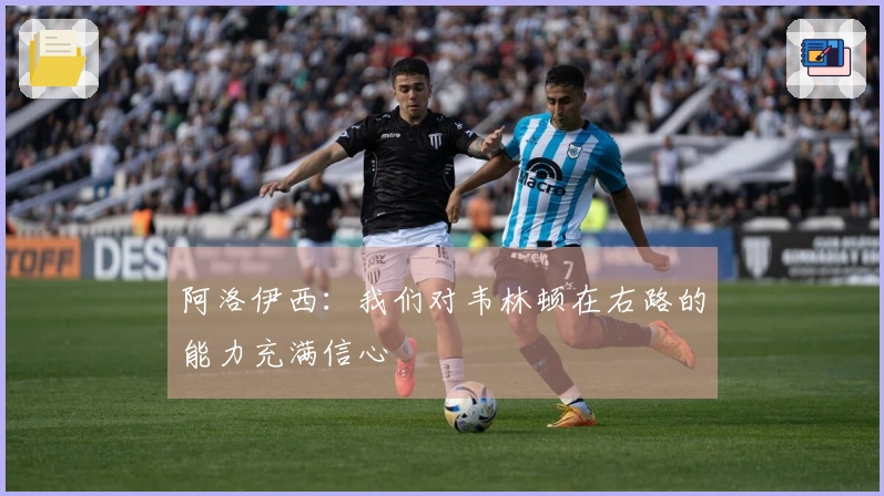 阿洛伊西：我们对韦林顿在右路的能力充满信心