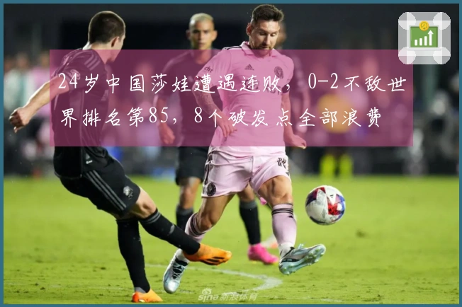 24岁中国莎娃遭遇连败，0-2不敌世界排名第85，8个破发点全部浪费