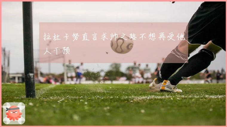 拉杜卡努直言求帅之路不想再受他人干预
