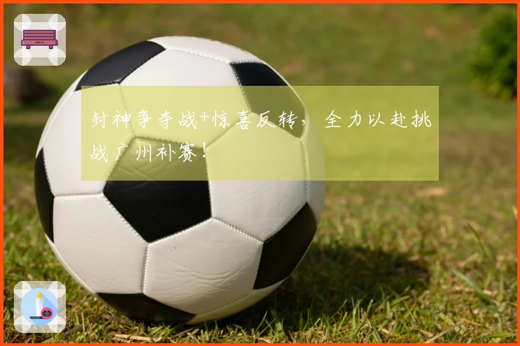 封神争夺战+惊喜反转，全力以赴挑战广州补赛！