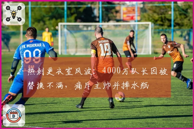 热刺更衣室风波：4000万队长因被替换不满，痛斥主帅并摔水瓶