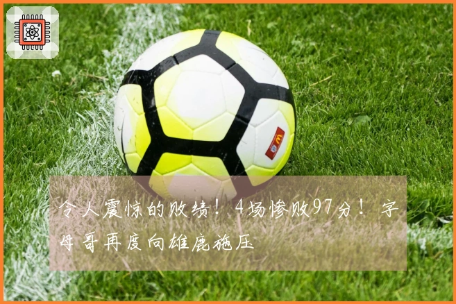 令人震惊的败绩！4场惨败97分！字母哥再度向雄鹿施压