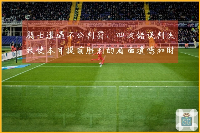 骑士遭遇不公判罚，四次错误判决致使本可提前胜利的局面遗憾加时