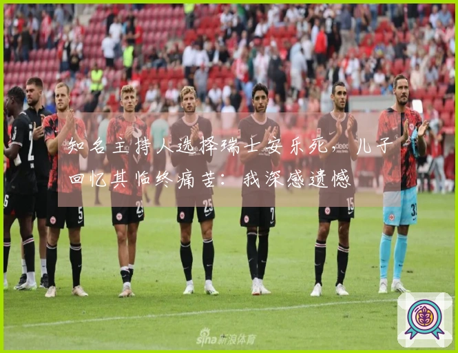 知名主持人选择瑞士安乐死，儿子回忆其临终痛苦：我深感遗憾