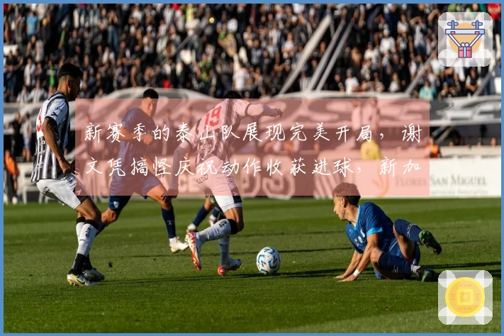 新赛季的泰山队展现完美开局，谢文凭搞怪庆祝动作收获进球，新加盟球员表现出色