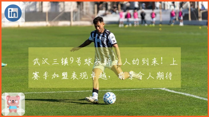 武汉三镇9号球衣新主人的到来！上赛季加盟表现卓越，前景令人期待