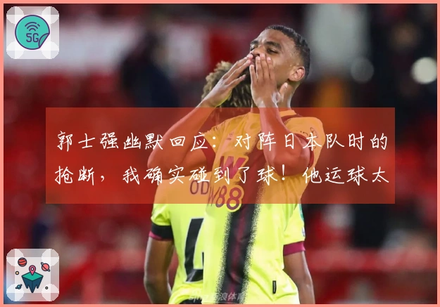 郭士强幽默回应：对阵日本队时的抢断，我确实碰到了球！他运球太开了