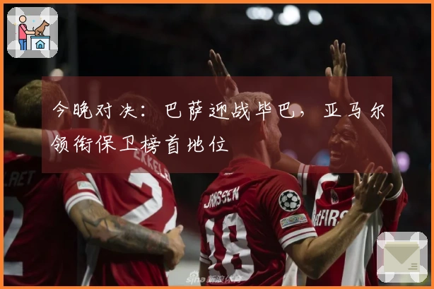 今晚对决：巴萨迎战毕巴，亚马尔领衔保卫榜首地位