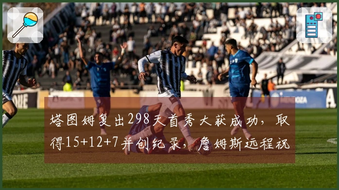 塔图姆复出298天首秀大获成功，取得15+12+7并创纪录，詹姆斯远程祝贺