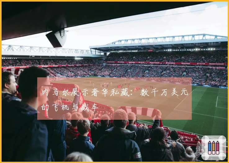 内马尔展示奢华私藏：数千万美元的飞机与战车