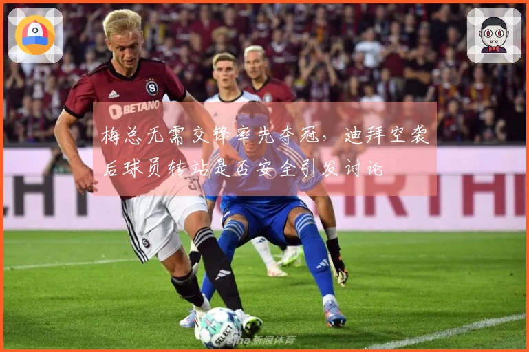 梅总无需交锋率先夺冠，迪拜空袭后球员转站是否安全引发讨论